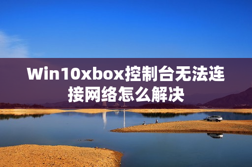 Win10xbox控制臺無法連接網絡怎么解決