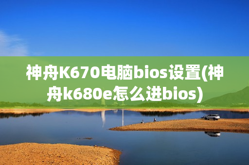 神舟K670电脑bios设置(神舟k680e怎么进bios)